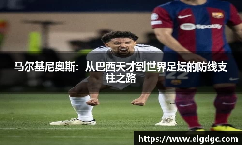 马尔基尼奥斯：从巴西天才到世界足坛的防线支柱之路