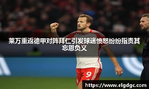 莱万重返德甲对阵拜仁引发球迷愤怒纷纷指责其忘恩负义