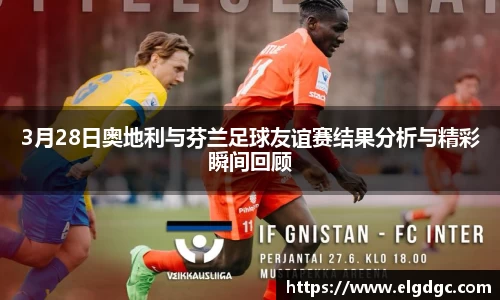 3月28日奥地利与芬兰足球友谊赛结果分析与精彩瞬间回顾